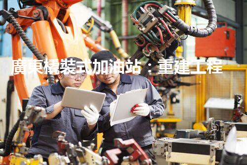 廣東橇裝式加油站：重建工程中的挑戰(zhàn)與創(chuàng)新！